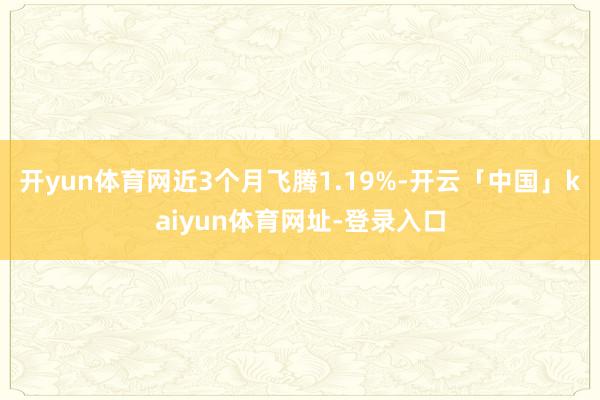 开yun体育网近3个月飞腾1.19%-开云「中国」kaiyun体育网址-登录入口