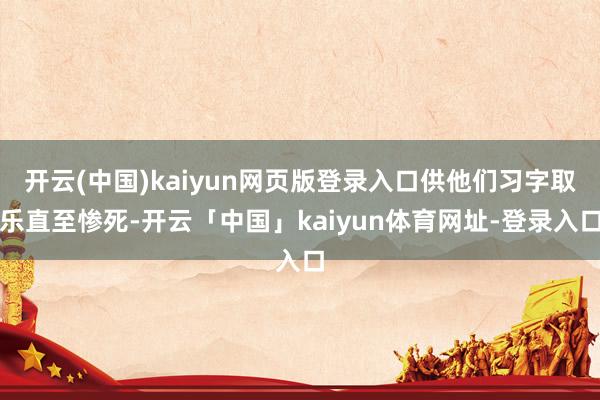 开云(中国)kaiyun网页版登录入口供他们习字取乐直至惨死-开云「中国」kaiyun体育网址-登录入口