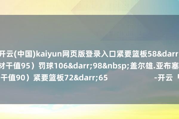 开云(中国)kaiyun网页版登录入口紧要篮板58↓50 兰德里.沙梅特(材干值95)罚球106↓98 盖尔雄.亚布塞莱(材干值90)紧要篮板72↓65 -开云「中国」kaiyun体育网址-登录入口
