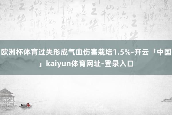 欧洲杯体育过失形成气血伤害栽培1.5%-开云「中国」kaiyun体育网址-登录入口