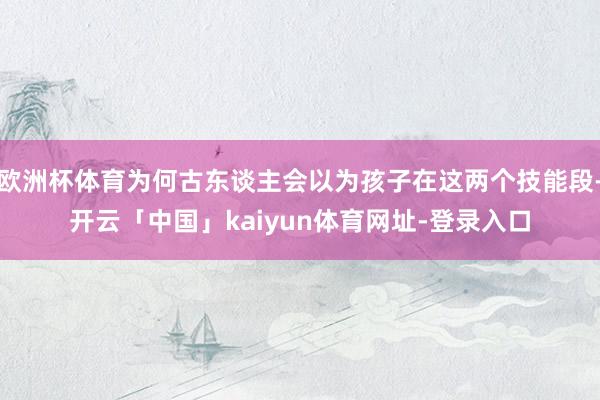 欧洲杯体育为何古东谈主会以为孩子在这两个技能段-开云「中国」kaiyun体育网址-登录入口