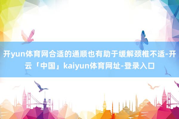 开yun体育网合适的通顺也有助于缓解颈椎不适-开云「中国」kaiyun体育网址-登录入口
