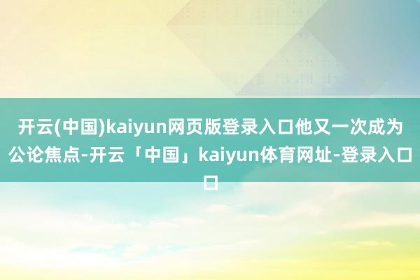 开云(中国)kaiyun网页版登录入口他又一次成为公论焦点-开云「中国」kaiyun体育网址-登录入口