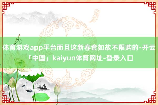 体育游戏app平台而且这新春套如故不限购的-开云「中国」kaiyun体育网址-登录入口