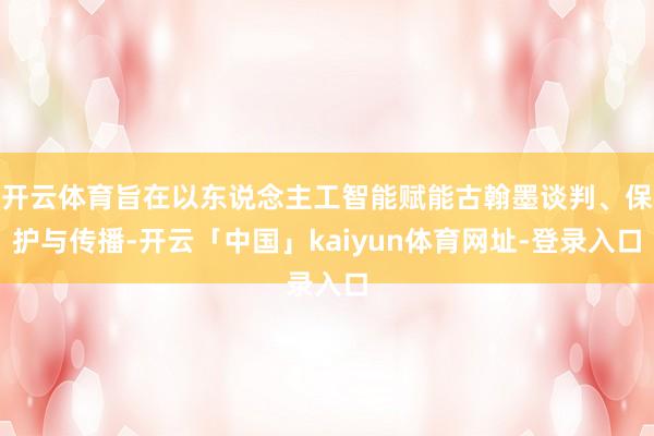 开云体育旨在以东说念主工智能赋能古翰墨谈判、保护与传播-开云「中国」kaiyun体育网址-登录入口