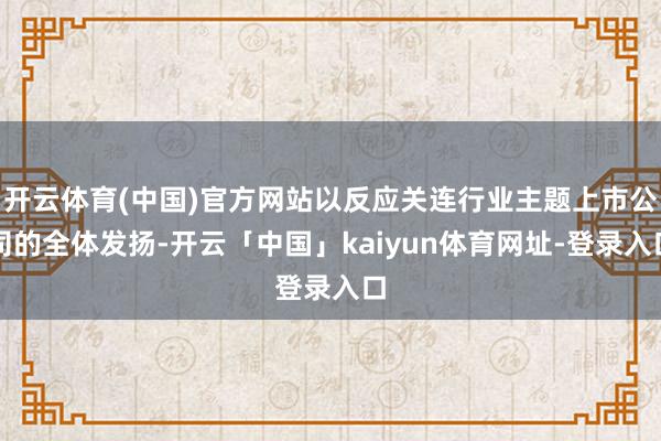开云体育(中国)官方网站以反应关连行业主题上市公司的全体发扬-开云「中国」kaiyun体育网址-登录入口