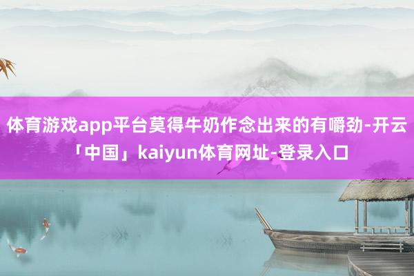 体育游戏app平台莫得牛奶作念出来的有嚼劲-开云「中国」kaiyun体育网址-登录入口