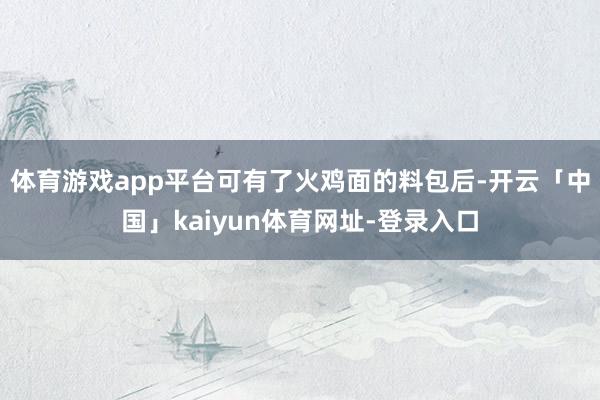 体育游戏app平台可有了火鸡面的料包后-开云「中国」kaiyun体育网址-登录入口