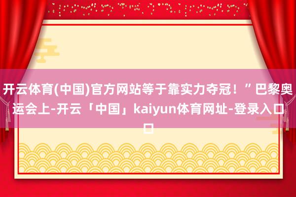 开云体育(中国)官方网站等于靠实力夺冠!”巴黎奥运会上-开云「中国」kaiyun体育网址-登录入口