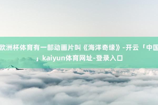 欧洲杯体育有一部动画片叫《海洋奇缘》-开云「中国」kaiyun体育网址-登录入口