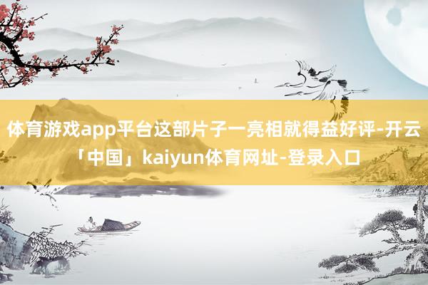 体育游戏app平台这部片子一亮相就得益好评-开云「中国」kaiyun体育网址-登录入口