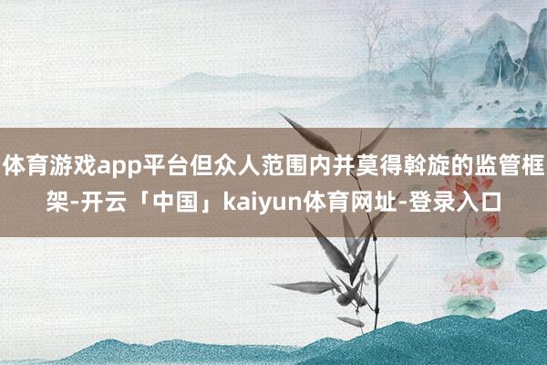 体育游戏app平台但众人范围内并莫得斡旋的监管框架-开云「中国」kaiyun体育网址-登录入口