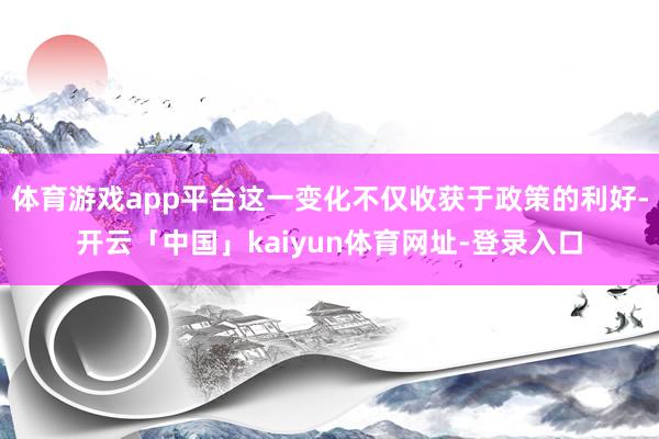 体育游戏app平台这一变化不仅收获于政策的利好-开云「中国」kaiyun体育网址-登录入口