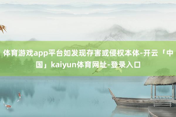 体育游戏app平台如发现存害或侵权本体-开云「中国」kaiyun体育网址-登录入口