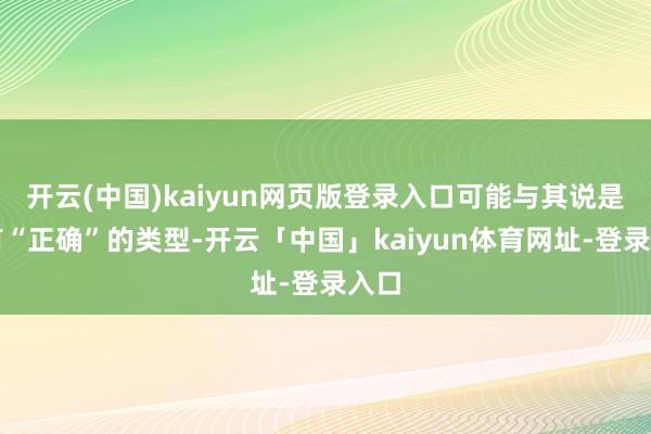 开云(中国)kaiyun网页版登录入口可能与其说是领有“正确”的类型-开云「中国」kaiyun体育网址-登录入口