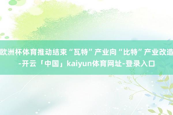 欧洲杯体育推动结束“瓦特”产业向“比特”产业改造-开云「中国」kaiyun体育网址-登录入口