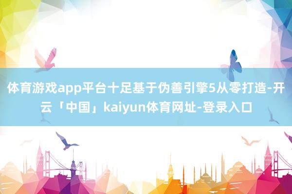 体育游戏app平台十足基于伪善引擎5从零打造-开云「中国」kaiyun体育网址-登录入口