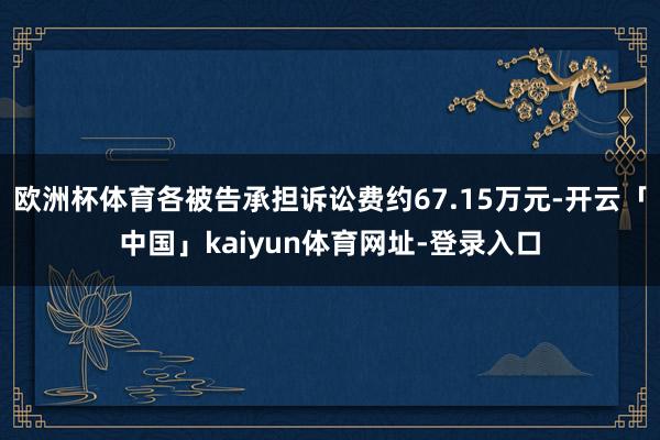 欧洲杯体育各被告承担诉讼费约67.15万元-开云「中国」kaiyun体育网址-登录入口