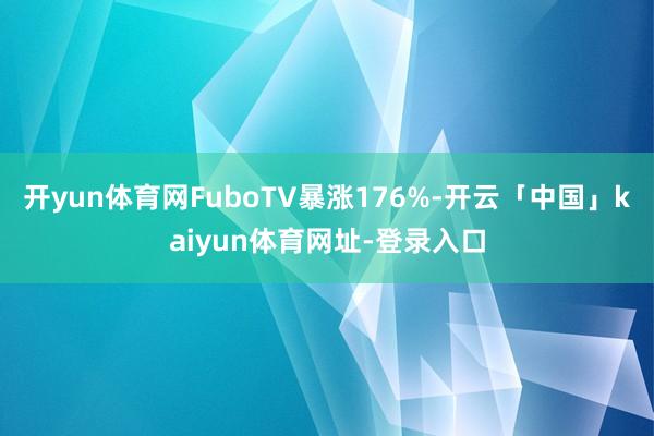 开yun体育网FuboTV暴涨176%-开云「中国」kaiyun体育网址-登录入口