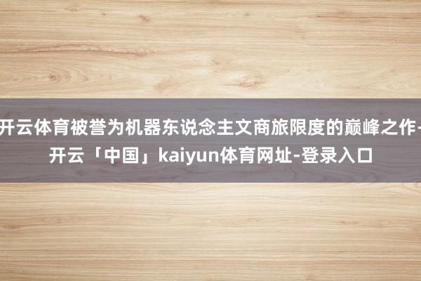 开云体育被誉为机器东说念主文商旅限度的巅峰之作-开云「中国」kaiyun体育网址-登录入口