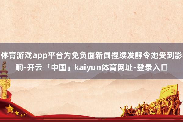 体育游戏app平台为免负面新闻捏续发酵令她受到影响-开云「中国」kaiyun体育网址-登录入口
