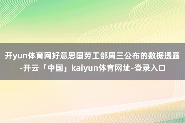 开yun体育网　　好意思国劳工部周三公布的数据透露-开云「中国」kaiyun体育网址-登录入口