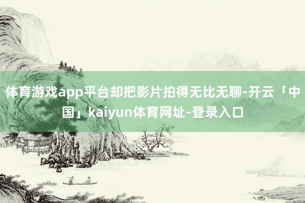 体育游戏app平台却把影片拍得无比无聊-开云「中国」kaiyun体育网址-登录入口