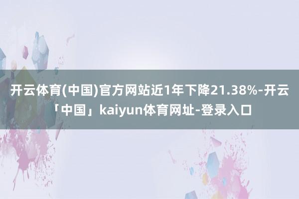 开云体育(中国)官方网站近1年下降21.38%-开云「中国」kaiyun体育网址-登录入口