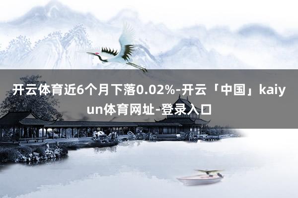 开云体育近6个月下落0.02%-开云「中国」kaiyun体育网址-登录入口