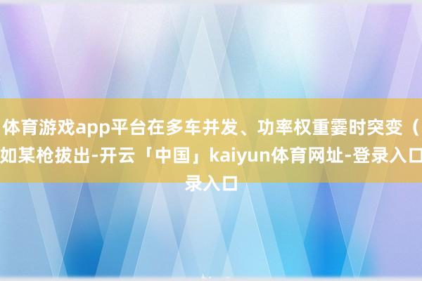 体育游戏app平台在多车并发、功率权重霎时突变（如某枪拔出-开云「中国」kaiyun体育网址-登录入口