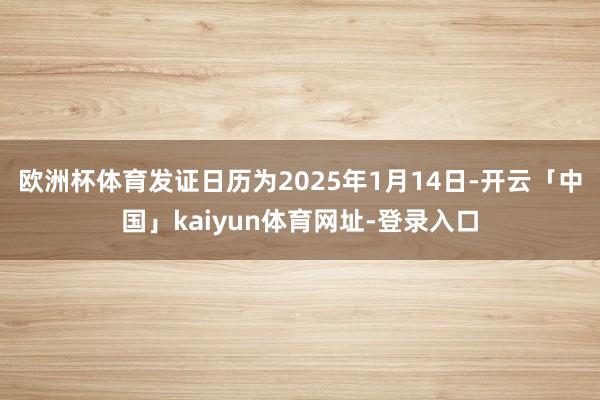 欧洲杯体育发证日历为2025年1月14日-开云「中国」kaiyun体育网址-登录入口