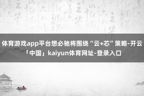 体育游戏app平台想必驰将围绕“云+芯”策略-开云「中国」kaiyun体育网址-登录入口