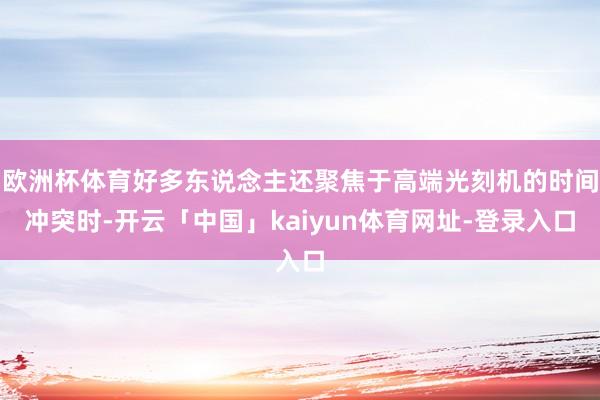 欧洲杯体育好多东说念主还聚焦于高端光刻机的时间冲突时-开云「中国」kaiyun体育网址-登录入口