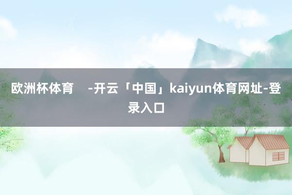欧洲杯体育    -开云「中国」kaiyun体育网址-登录入口