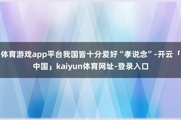 体育游戏app平台我国皆十分爱好“孝说念”-开云「中国」kaiyun体育网址-登录入口