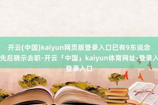 开云(中国)kaiyun网页版登录入口已有9东说念主先后晓示去职-开云「中国」kaiyun体育网址-登录入口