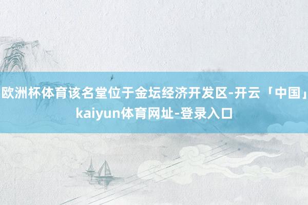 欧洲杯体育该名堂位于金坛经济开发区-开云「中国」kaiyun体育网址-登录入口
