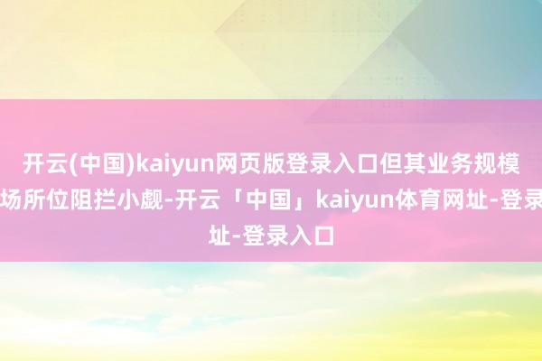 开云(中国)kaiyun网页版登录入口但其业务规模和商场所位阻拦小觑-开云「中国」kaiyun体育网址-登录入口