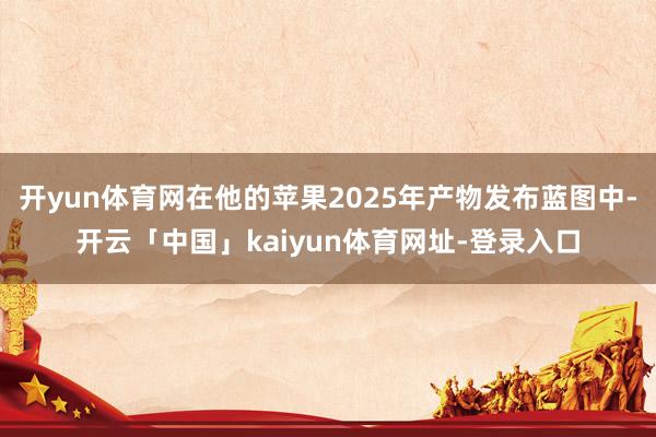开yun体育网在他的苹果2025年产物发布蓝图中-开云「中国」kaiyun体育网址-登录入口