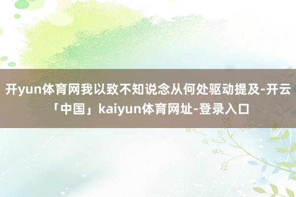 开yun体育网我以致不知说念从何处驱动提及-开云「中国」kaiyun体育网址-登录入口