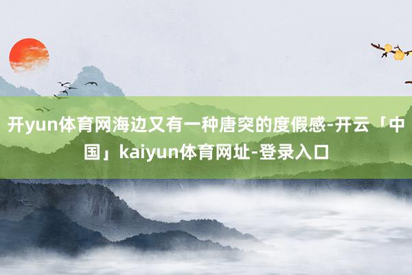 开yun体育网海边又有一种唐突的度假感-开云「中国」kaiyun体育网址-登录入口