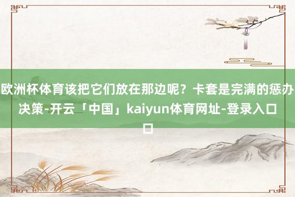 欧洲杯体育该把它们放在那边呢？卡套是完满的惩办决策-开云「中国」kaiyun体育网址-登录入口