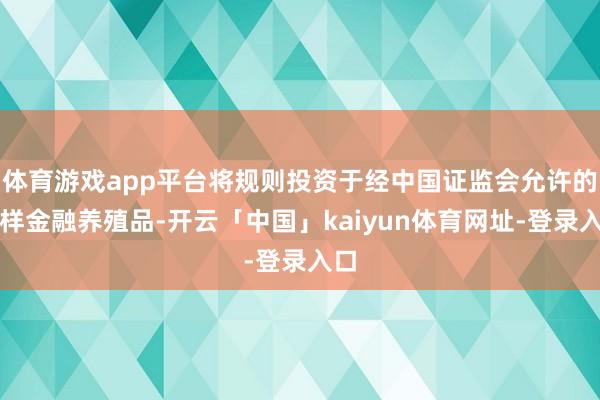 体育游戏app平台将规则投资于经中国证监会允许的各样金融养殖品-开云「中国」kaiyun体育网址-登录入口