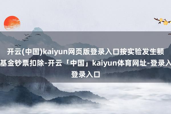 开云(中国)kaiyun网页版登录入口按实验发生额从基金钞票扣除-开云「中国」kaiyun体育网址-登录入口