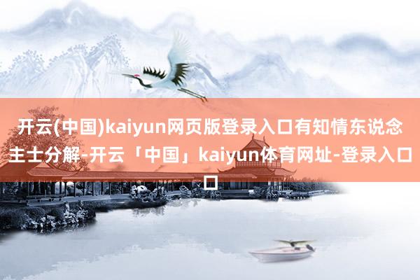 开云(中国)kaiyun网页版登录入口有知情东说念主士分解-开云「中国」kaiyun体育网址-登录入口