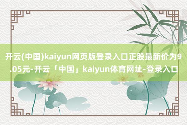 开云(中国)kaiyun网页版登录入口正股最新价为9.05元-开云「中国」kaiyun体育网址-登录入口