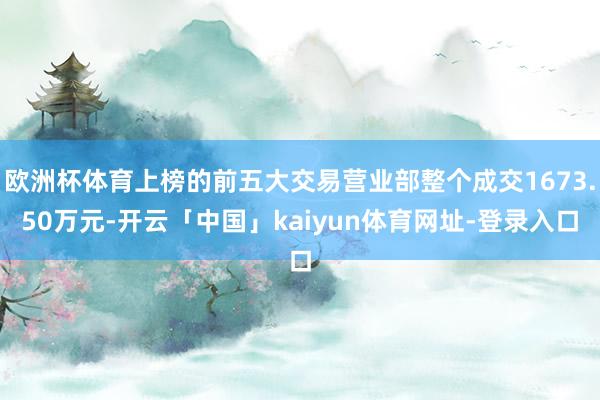 欧洲杯体育上榜的前五大交易营业部整个成交1673.50万元-开云「中国」kaiyun体育网址-登录入口