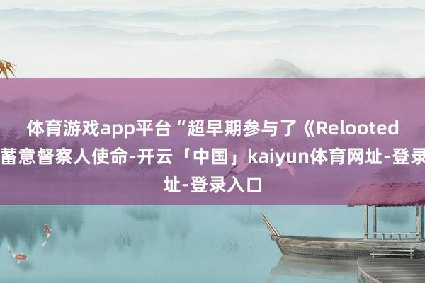 体育游戏app平台“超早期参与了《Relooted》的蓄意督察人使命-开云「中国」kaiyun体育网址-登录入口
