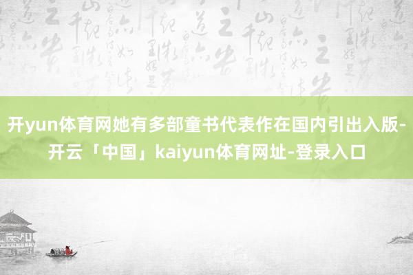 开yun体育网她有多部童书代表作在国内引出入版-开云「中国」kaiyun体育网址-登录入口