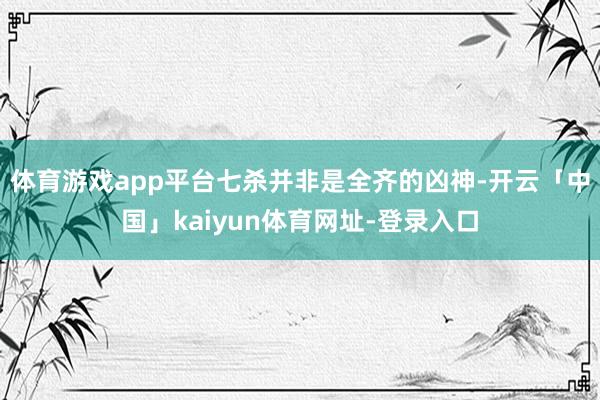 体育游戏app平台七杀并非是全齐的凶神-开云「中国」kaiyun体育网址-登录入口